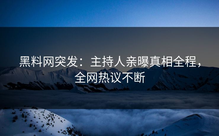 黑料网突发：主持人亲曝真相全程，全网热议不断