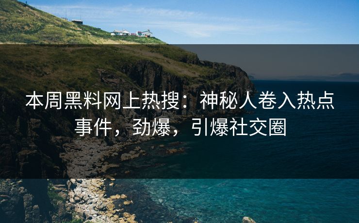 本周黑料网上热搜：神秘人卷入热点事件，劲爆，引爆社交圈