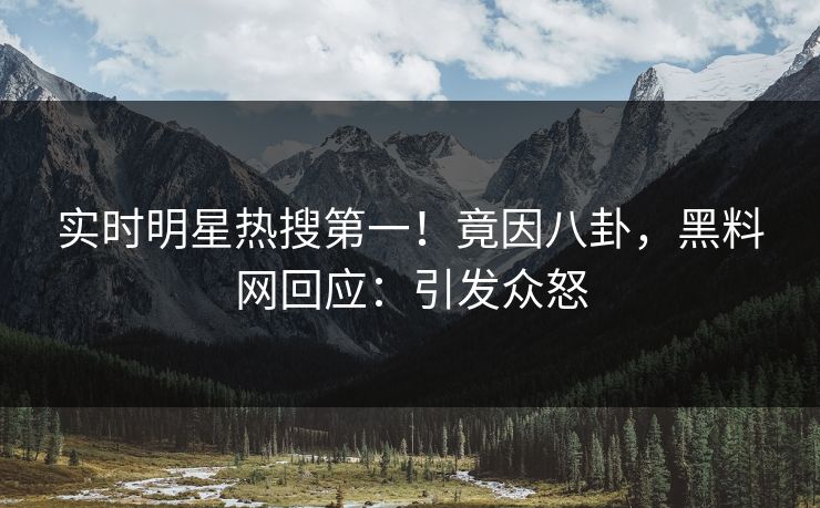 实时明星热搜第一！竟因八卦，黑料网回应：引发众怒