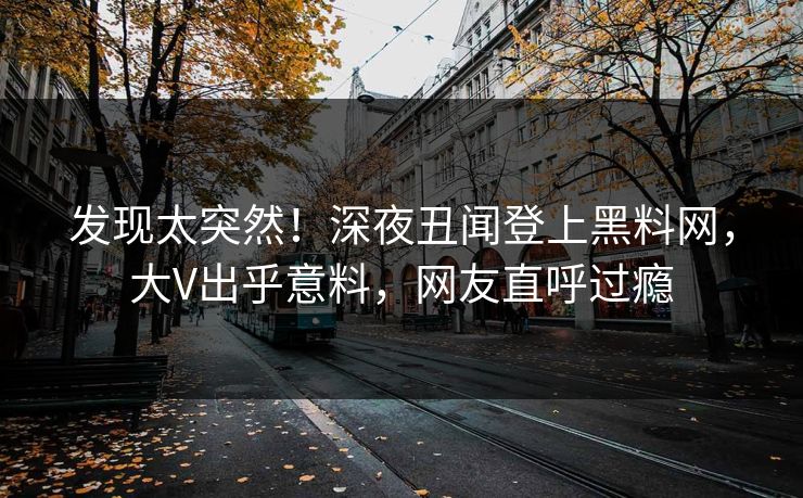 发现太突然！深夜丑闻登上黑料网，大V出乎意料，网友直呼过瘾