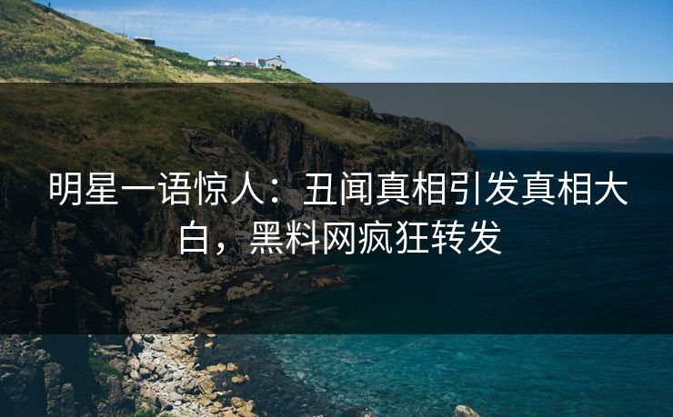 明星一语惊人：丑闻真相引发真相大白，黑料网疯狂转发