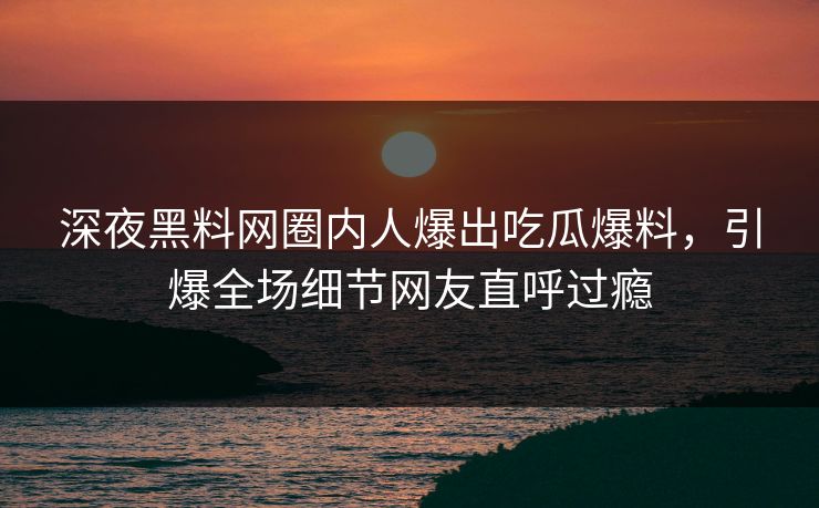 深夜黑料网圈内人爆出吃瓜爆料，引爆全场细节网友直呼过瘾