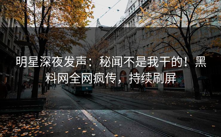 明星深夜发声：秘闻不是我干的！黑料网全网疯传，持续刷屏