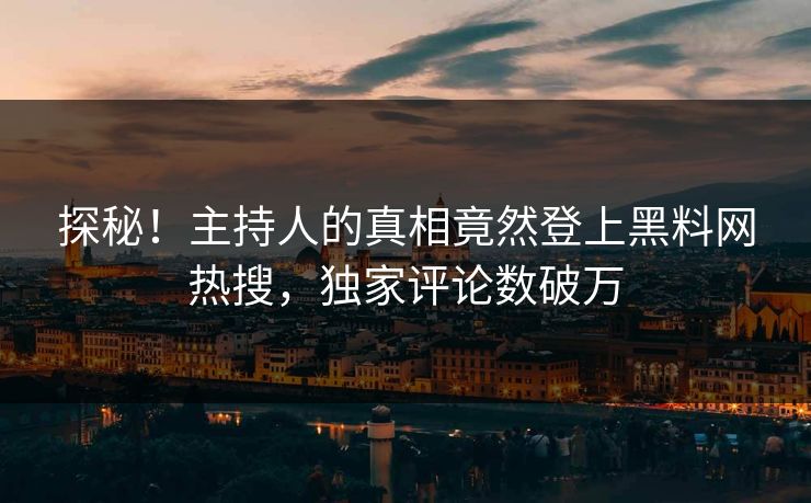 探秘！主持人的真相竟然登上黑料网热搜，独家评论数破万