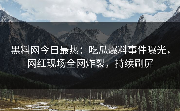 黑料网今日最热：吃瓜爆料事件曝光，网红现场全网炸裂，持续刷屏