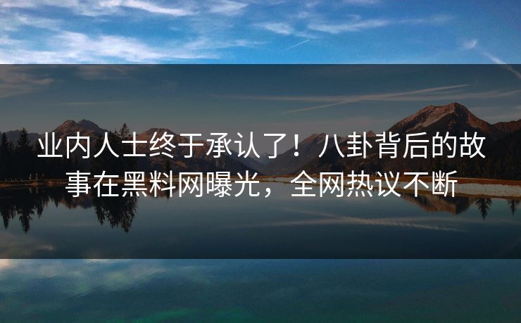 业内人士终于承认了！八卦背后的故事在黑料网曝光，全网热议不断