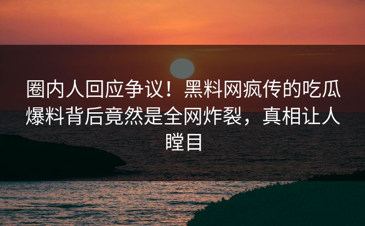 圈内人回应争议！黑料网疯传的吃瓜爆料背后竟然是全网炸裂，真相让人瞠目