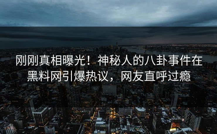 刚刚真相曝光！神秘人的八卦事件在黑料网引爆热议，网友直呼过瘾