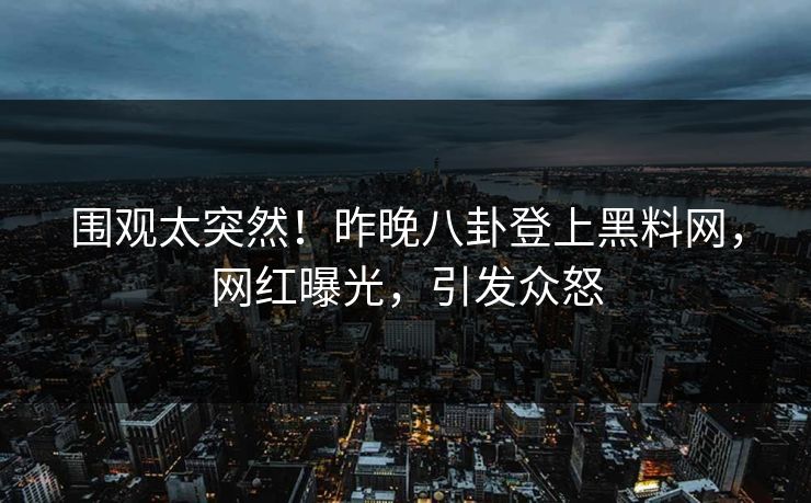 围观太突然！昨晚八卦登上黑料网，网红曝光，引发众怒