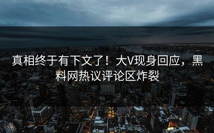真相终于有下文了！大V现身回应，黑料网热议评论区炸裂