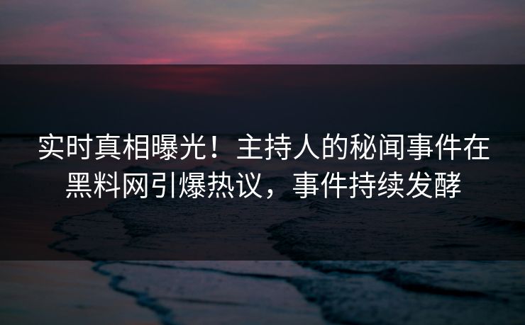 实时真相曝光！主持人的秘闻事件在黑料网引爆热议，事件持续发酵