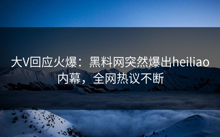 大V回应火爆：黑料网突然爆出heiliao内幕，全网热议不断