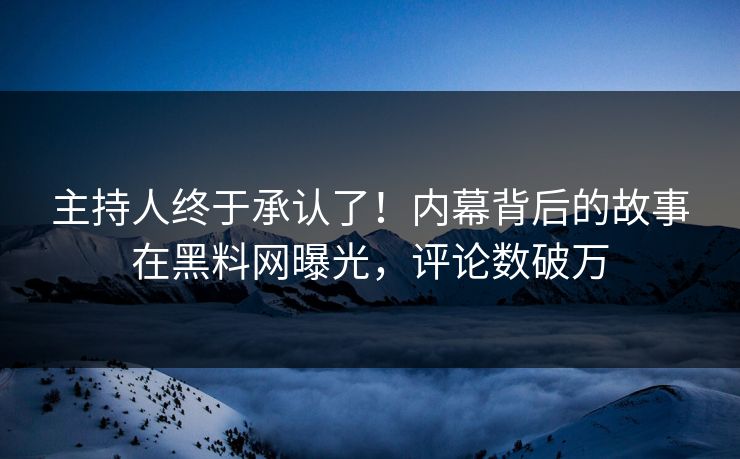 主持人终于承认了！内幕背后的故事在黑料网曝光，评论数破万
