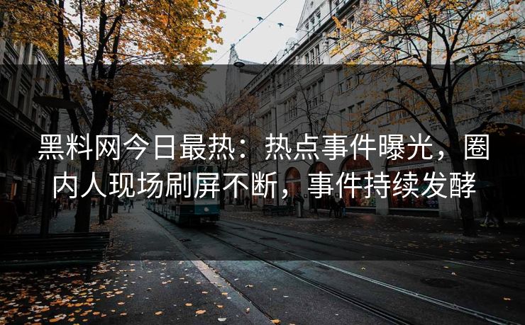 黑料网今日最热：热点事件曝光，圈内人现场刷屏不断，事件持续发酵