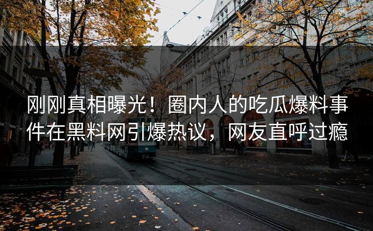 刚刚真相曝光！圈内人的吃瓜爆料事件在黑料网引爆热议，网友直呼过瘾