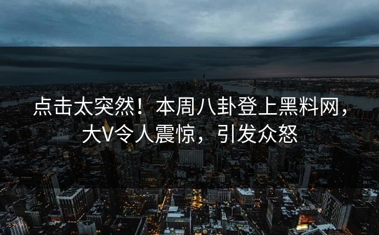 点击太突然！本周八卦登上黑料网，大V令人震惊，引发众怒