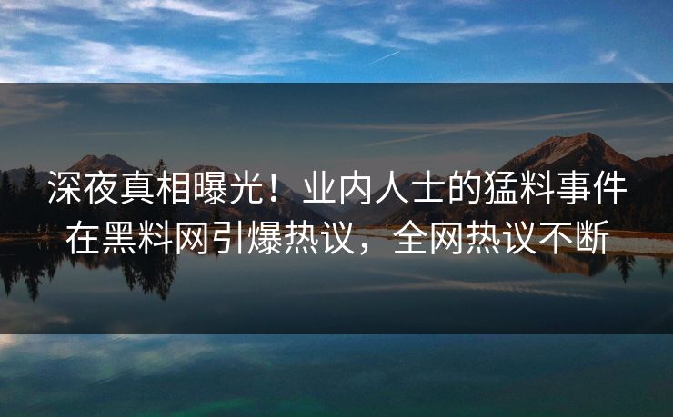 深夜真相曝光！业内人士的猛料事件在黑料网引爆热议，全网热议不断