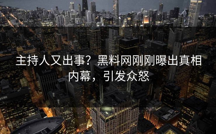 主持人又出事？黑料网刚刚曝出真相内幕，引发众怒