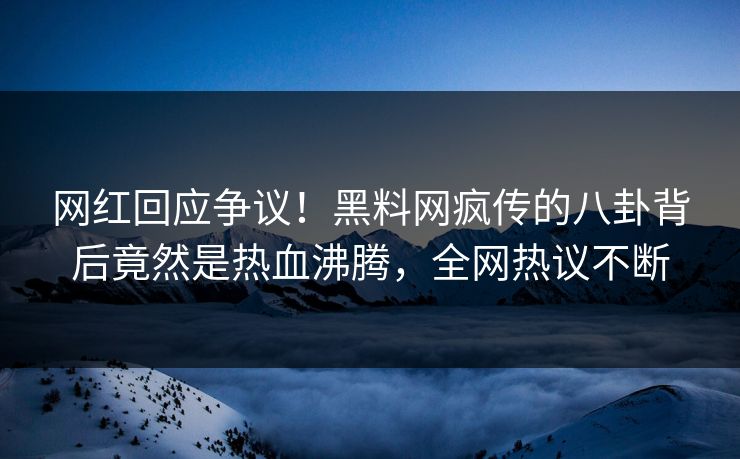 网红回应争议！黑料网疯传的八卦背后竟然是热血沸腾，全网热议不断