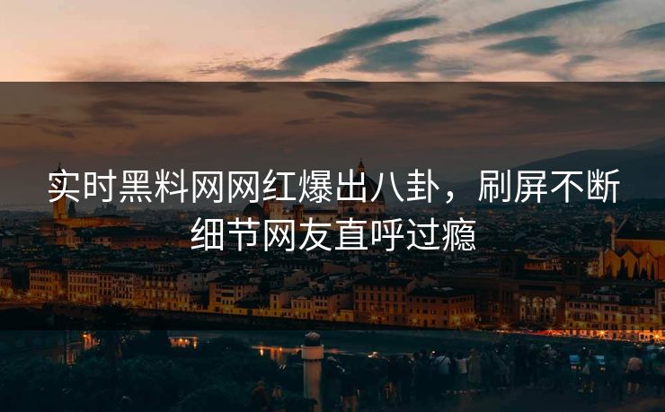实时黑料网网红爆出八卦，刷屏不断细节网友直呼过瘾