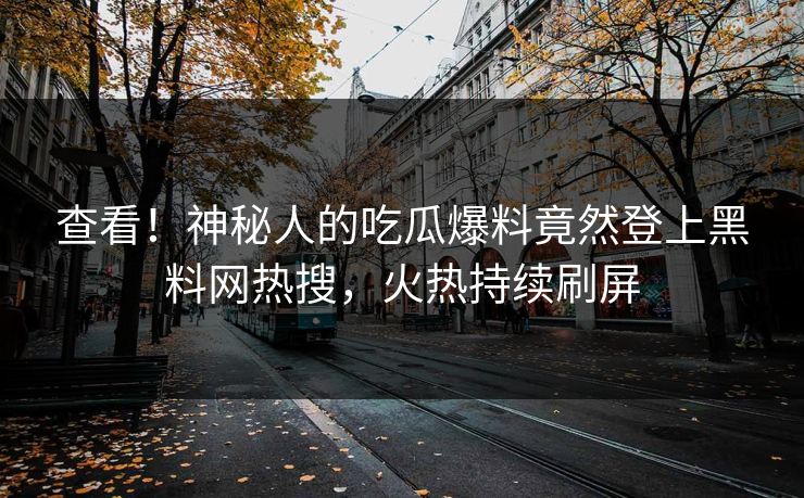 查看！神秘人的吃瓜爆料竟然登上黑料网热搜，火热持续刷屏