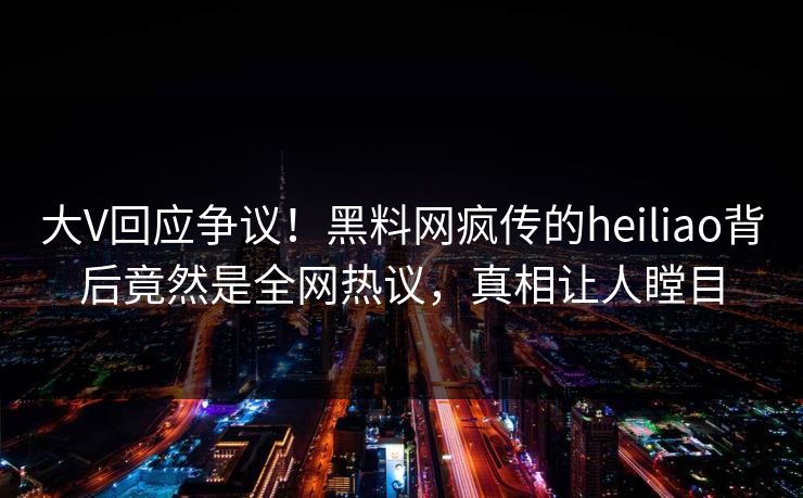 大V回应争议！黑料网疯传的heiliao背后竟然是全网热议，真相让人瞠目