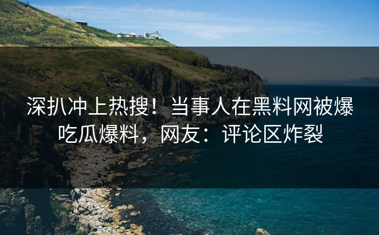 深扒冲上热搜！当事人在黑料网被爆吃瓜爆料，网友：评论区炸裂