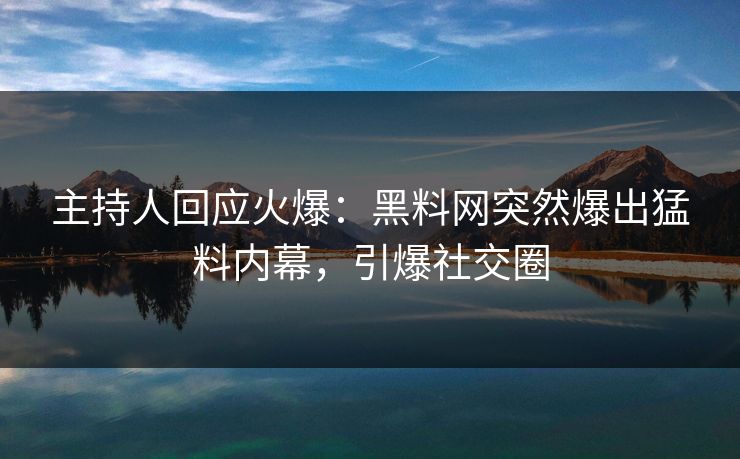 主持人回应火爆：黑料网突然爆出猛料内幕，引爆社交圈