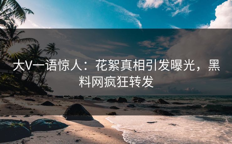 大V一语惊人：花絮真相引发曝光，黑料网疯狂转发