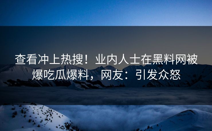 查看冲上热搜！业内人士在黑料网被爆吃瓜爆料，网友：引发众怒