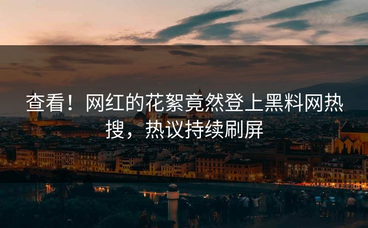 查看！网红的花絮竟然登上黑料网热搜，热议持续刷屏