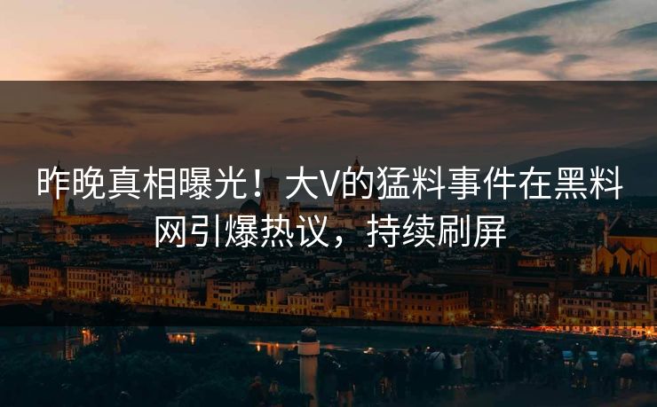 昨晚真相曝光！大V的猛料事件在黑料网引爆热议，持续刷屏