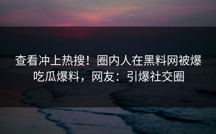 查看冲上热搜！圈内人在黑料网被爆吃瓜爆料，网友：引爆社交圈