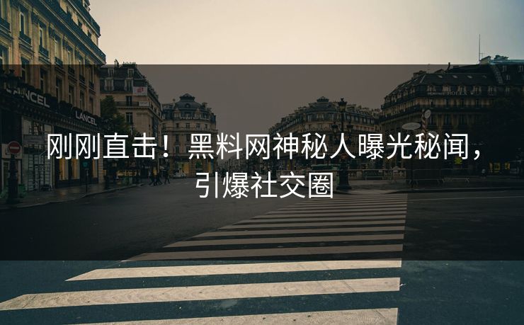 刚刚直击！黑料网神秘人曝光秘闻，引爆社交圈