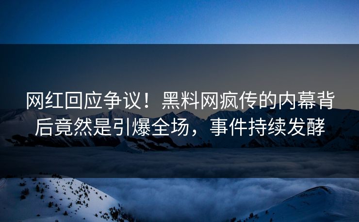 网红回应争议！黑料网疯传的内幕背后竟然是引爆全场，事件持续发酵