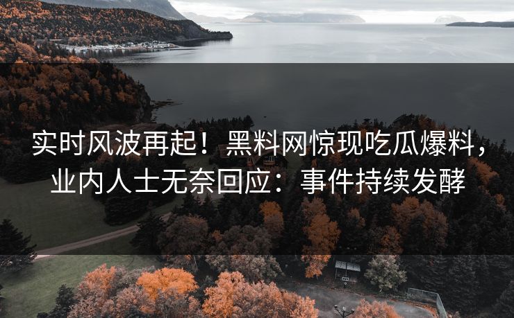 实时风波再起！黑料网惊现吃瓜爆料，业内人士无奈回应：事件持续发酵