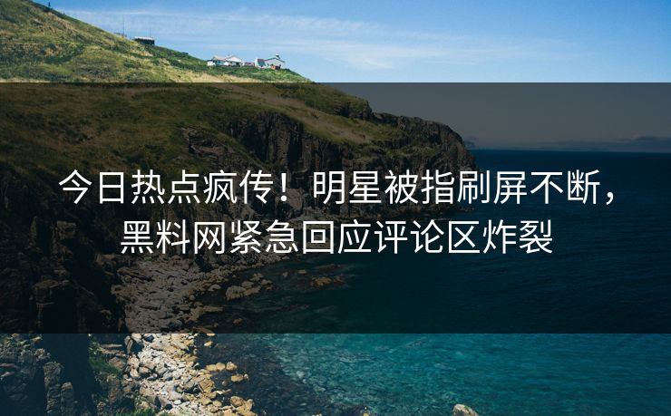 今日热点疯传！明星被指刷屏不断，黑料网紧急回应评论区炸裂