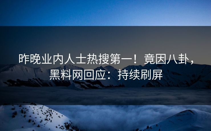 昨晚业内人士热搜第一！竟因八卦，黑料网回应：持续刷屏