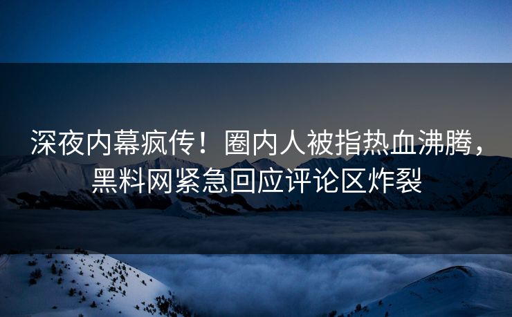 深夜内幕疯传！圈内人被指热血沸腾，黑料网紧急回应评论区炸裂