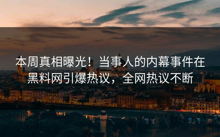 本周真相曝光！当事人的内幕事件在黑料网引爆热议，全网热议不断