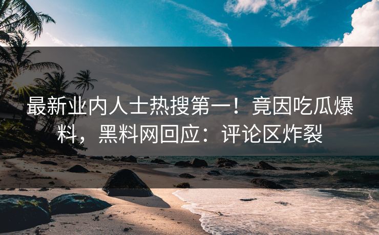 最新业内人士热搜第一！竟因吃瓜爆料，黑料网回应：评论区炸裂
