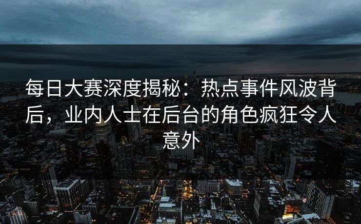 每日大赛深度揭秘：热点事件风波背后，业内人士在后台的角色疯狂令人意外