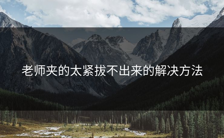 老师夹的太紧拔不出来的解决方法