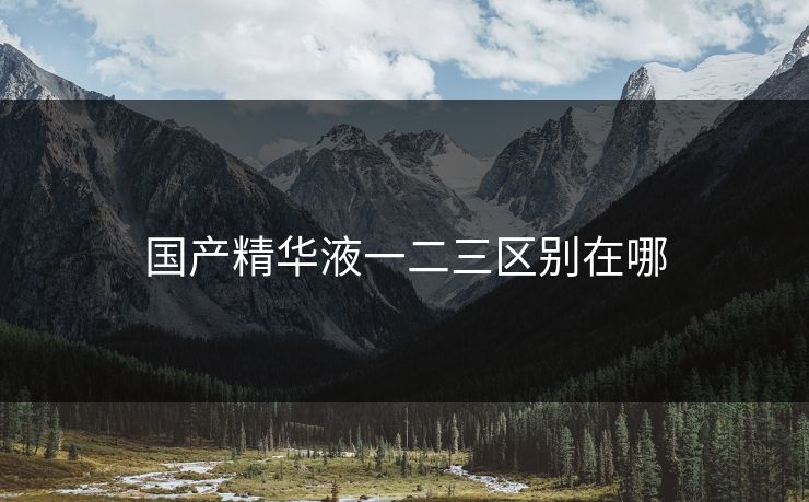 国产精华液一二三区别在哪