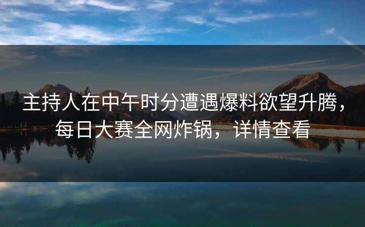 主持人在中午时分遭遇爆料欲望升腾，每日大赛全网炸锅，详情查看