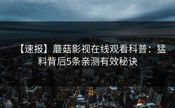 【速报】蘑菇影视在线观看科普：猛料背后5条亲测有效秘诀