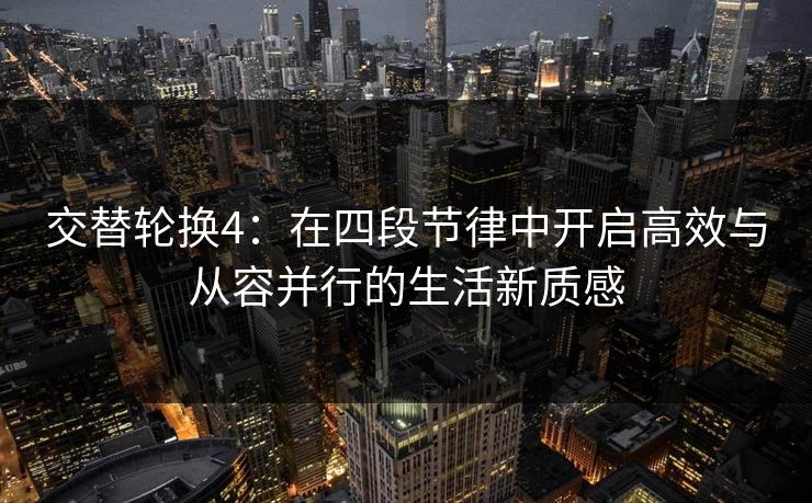 交替轮换4：在四段节律中开启高效与从容并行的生活新质感