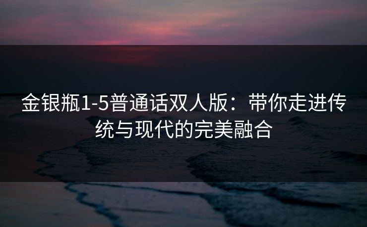 金银瓶1-5普通话双人版:带你走进传统与现代的完美融合 金银瓶1-5普通话双人版:带你走进传统与现代的完美融合
