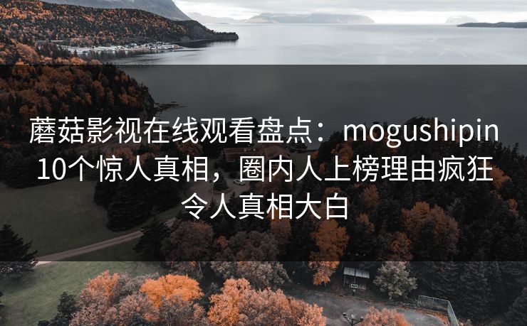 蘑菇影视在线观看盘点：mogushipin10个惊人真相，圈内人上榜理由疯狂令人真相大白