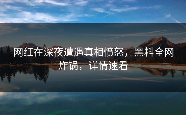 网红在深夜遭遇真相愤怒，黑料全网炸锅，详情速看
